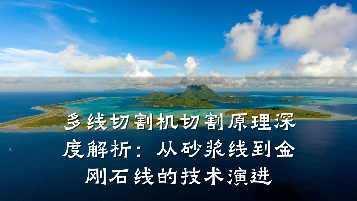 多线切割机切割原理深度解析:从砂浆线到金刚石线的技术演进