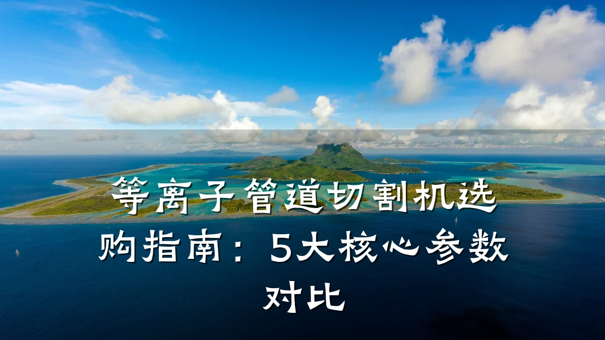 等离子管道切割机选购指南：5大核心参数对比