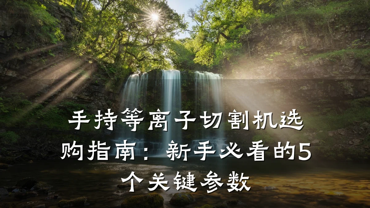 手持等离子切割机选购指南：新手必看的5个关键参数