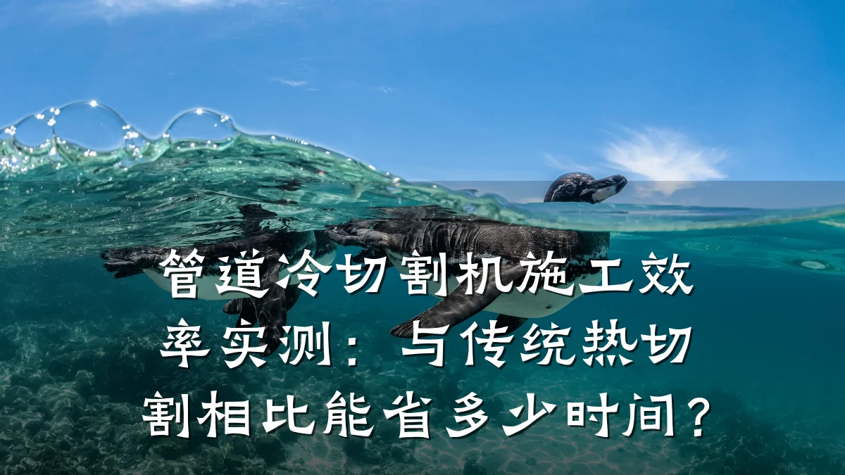 管道冷切割机施工效率实测：与传统热切割相比能省多少时间？