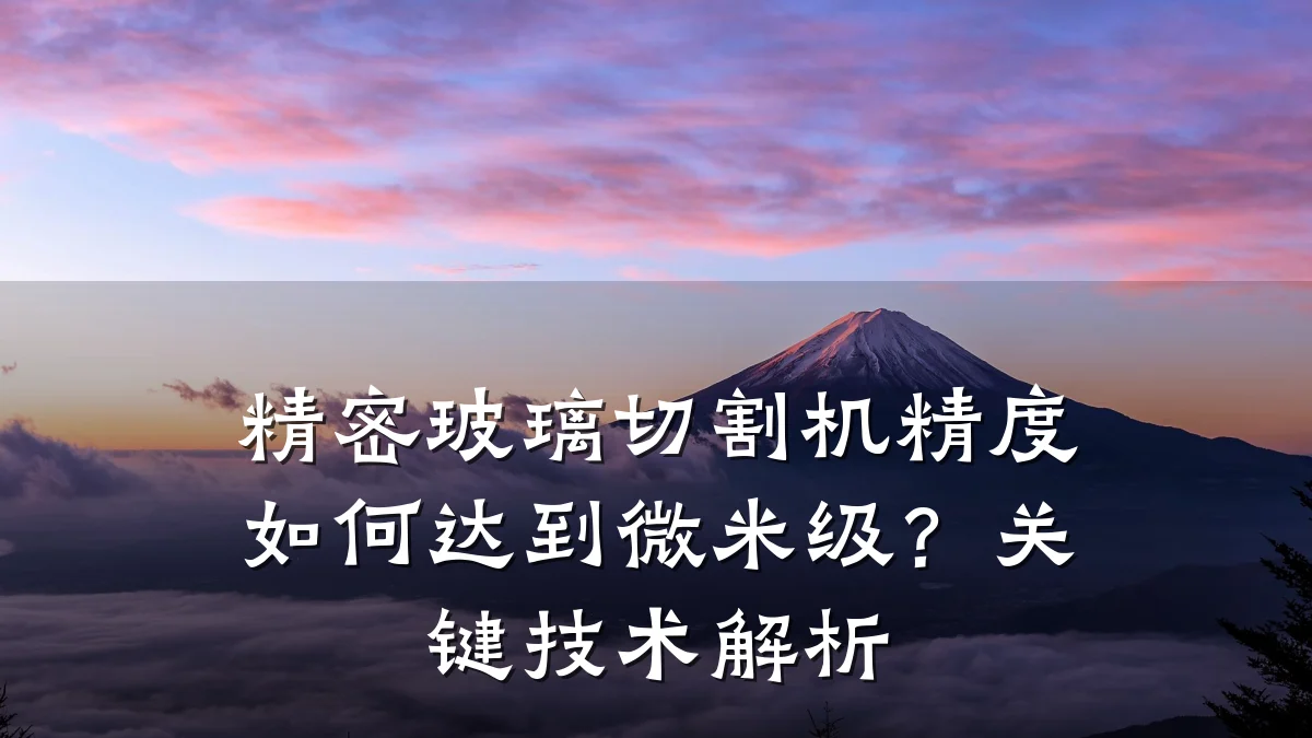 精密玻璃切割机精度如何达到微米级？关键技术解析