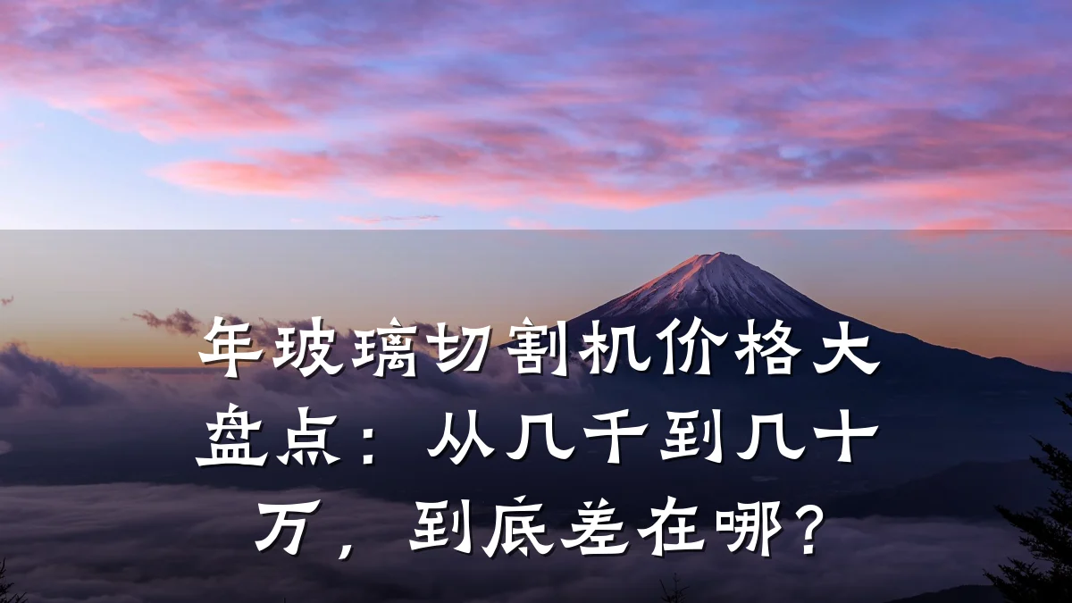 年玻璃切割机价格大盘点：从几千到几十万，到底差在哪？