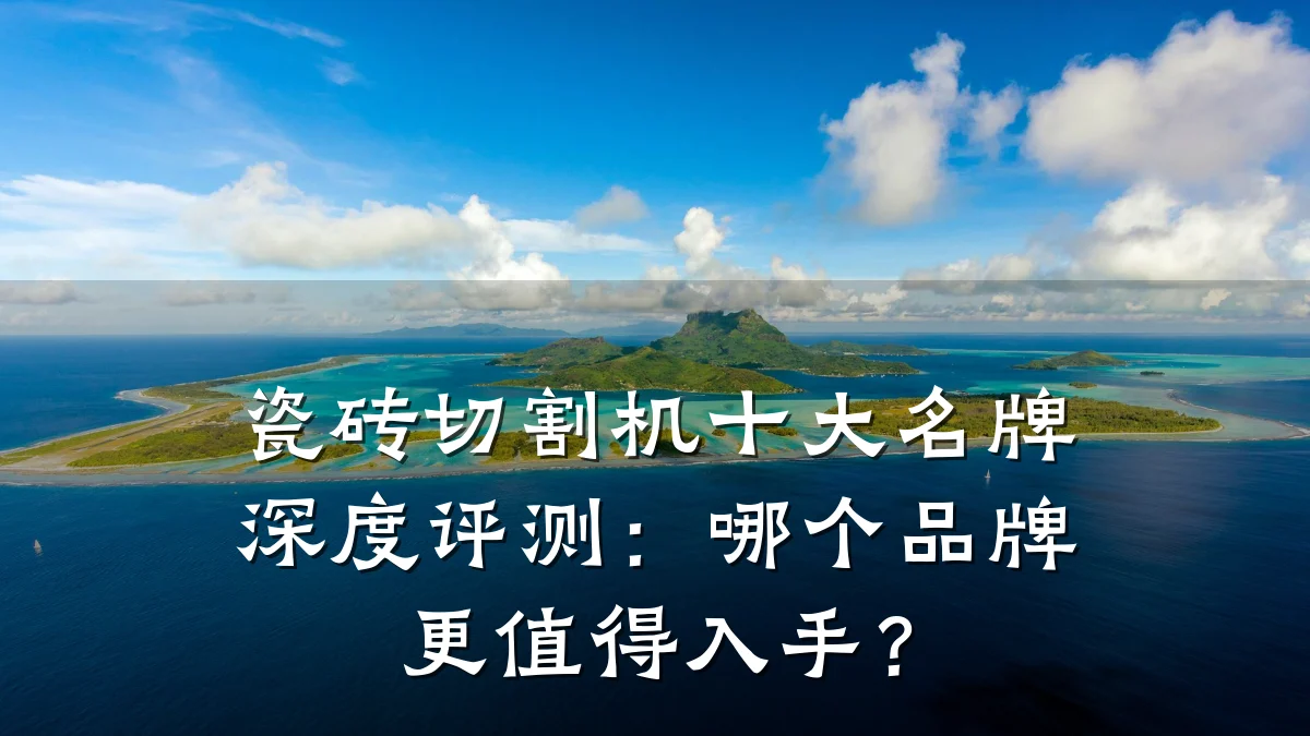 瓷砖切割机十大名牌深度评测：哪个品牌更值得入手？