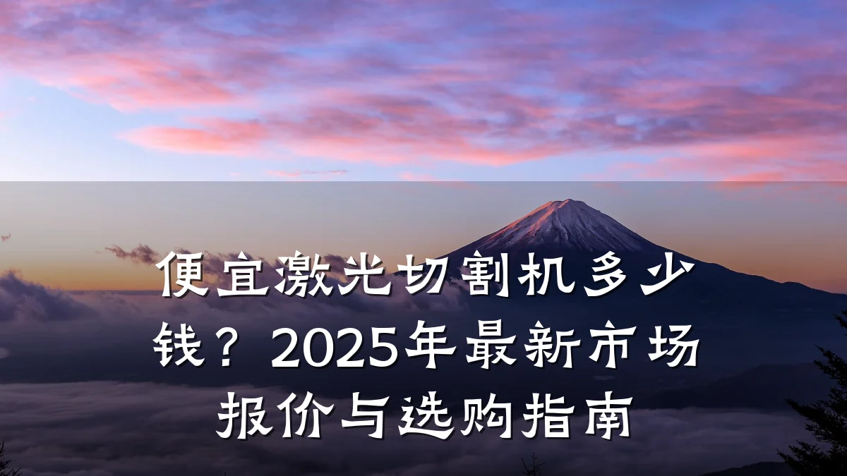 便宜激光切割机多少钱？2025年最新市场报价与选购指南